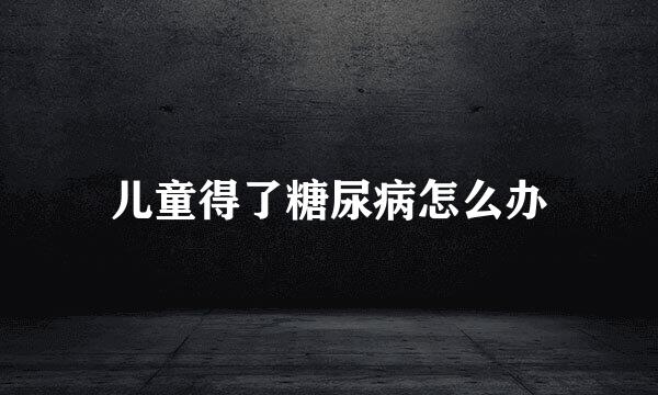 儿童得了糖尿病怎么办