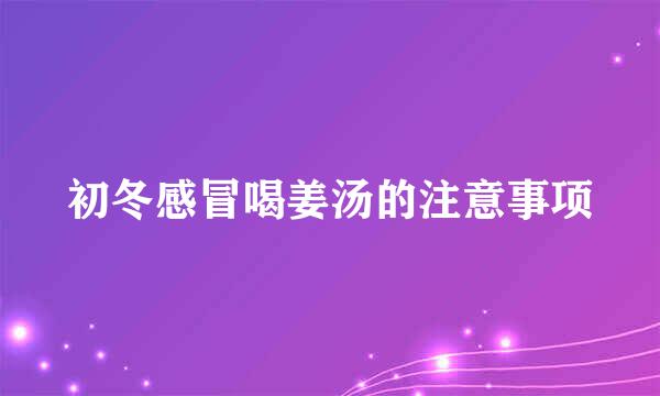 初冬感冒喝姜汤的注意事项