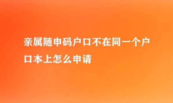 亲属随申码户口不在同一个户口本上怎么申请
