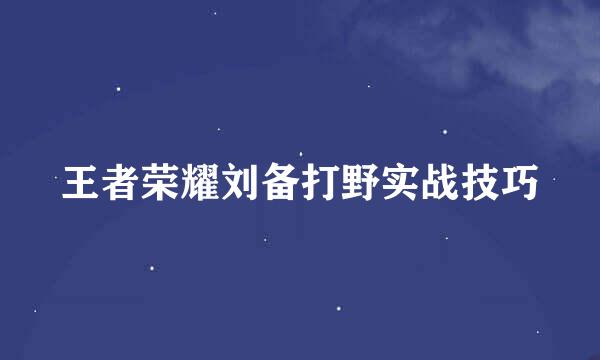 王者荣耀刘备打野实战技巧