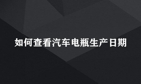 如何查看汽车电瓶生产日期