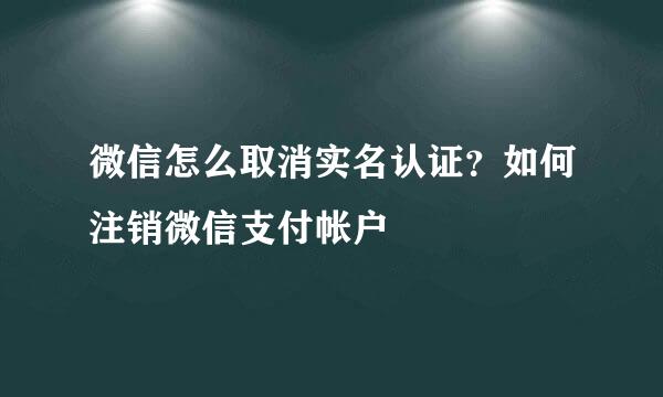 微信怎么取消实名认证？如何注销微信支付帐户