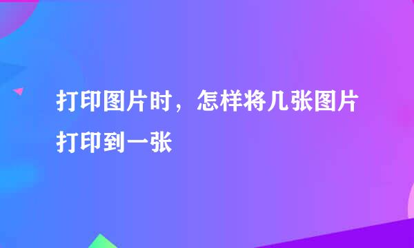 打印图片时，怎样将几张图片打印到一张