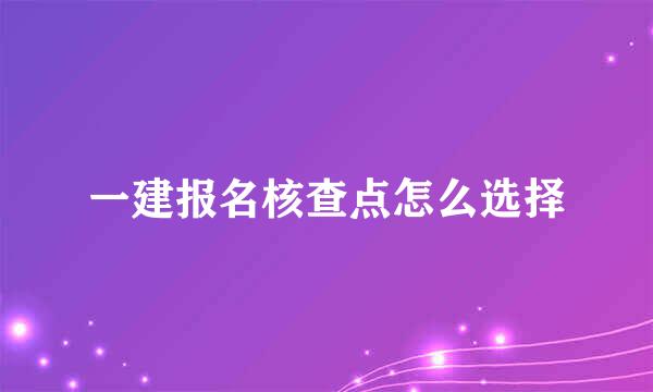 一建报名核查点怎么选择