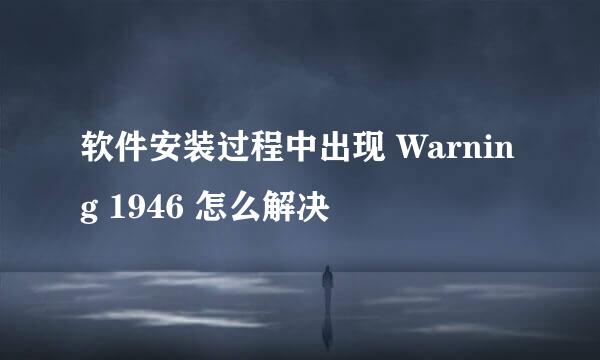 软件安装过程中出现 Warning 1946 怎么解决