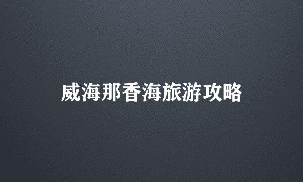 威海那香海旅游攻略