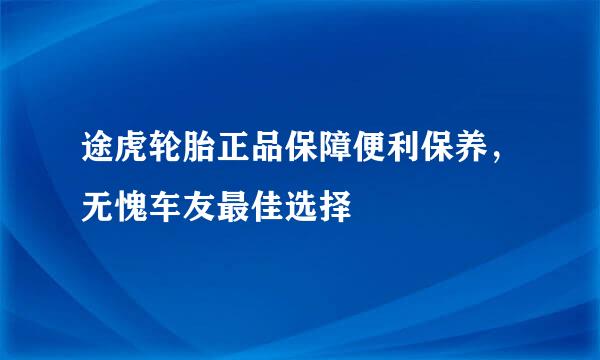 途虎轮胎正品保障便利保养，无愧车友最佳选择