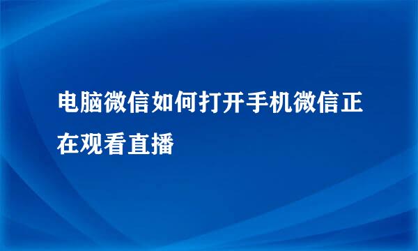 电脑微信如何打开手机微信正在观看直播