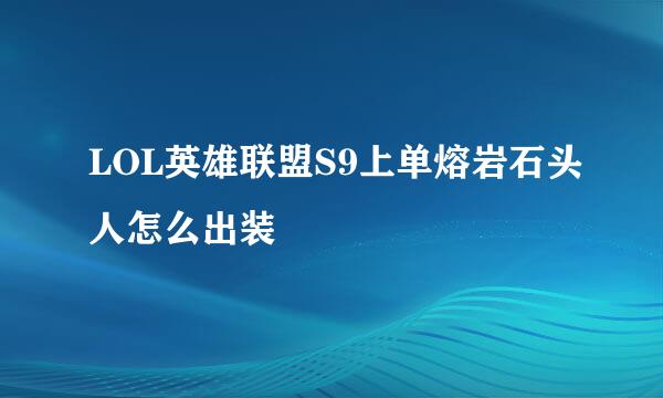 LOL英雄联盟S9上单熔岩石头人怎么出装