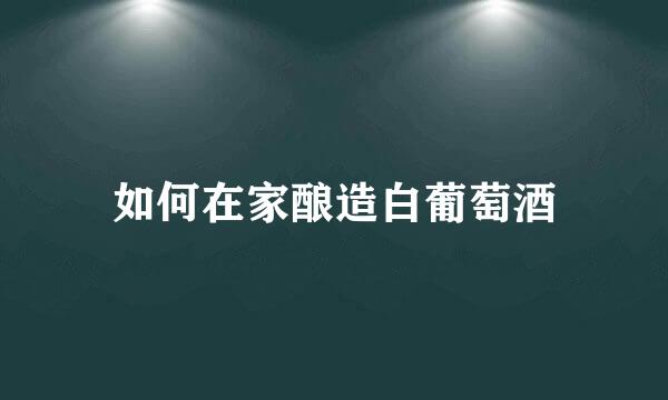 如何在家酿造白葡萄酒