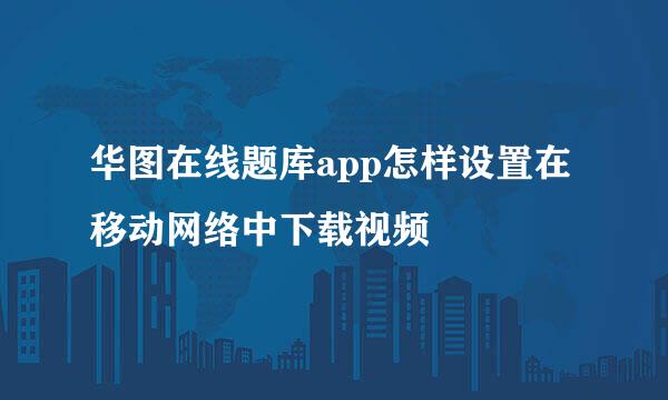 华图在线题库app怎样设置在移动网络中下载视频