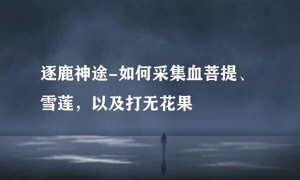 逐鹿神途-如何采集血菩提、雪莲，以及打无花果