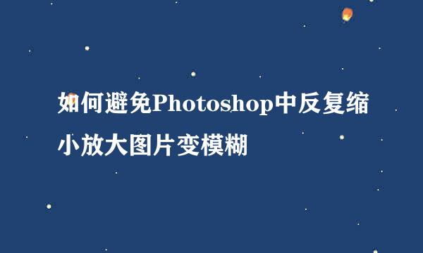 如何避免Photoshop中反复缩小放大图片变模糊