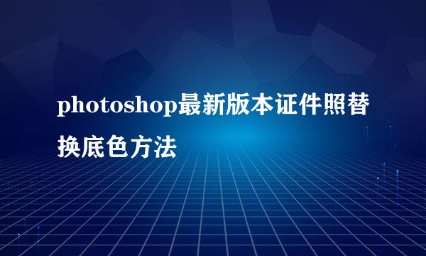 photoshop最新版本证件照替换底色方法
