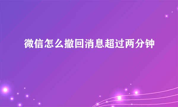 微信怎么撤回消息超过两分钟