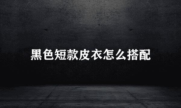 黑色短款皮衣怎么搭配