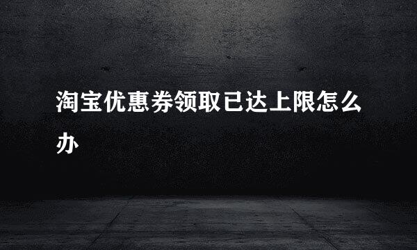 淘宝优惠券领取已达上限怎么办