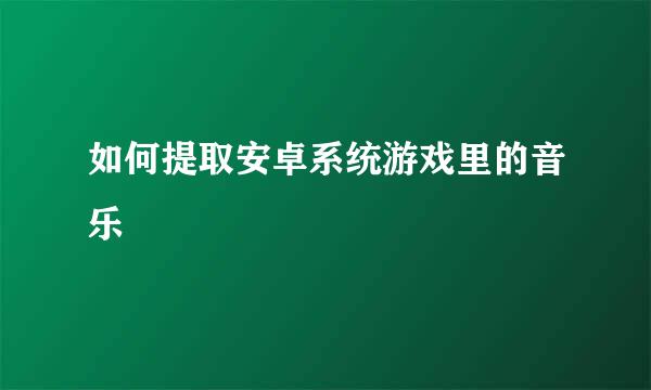 如何提取安卓系统游戏里的音乐