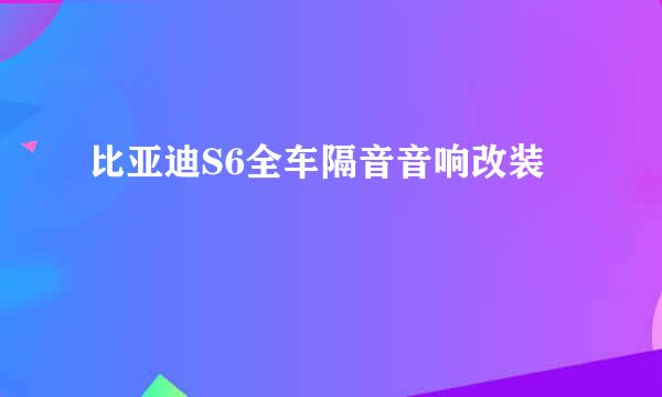 比亚迪S6全车隔音音响改装