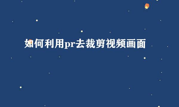 如何利用pr去裁剪视频画面