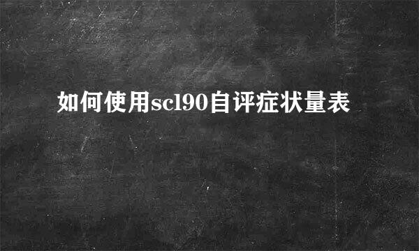 如何使用scl90自评症状量表