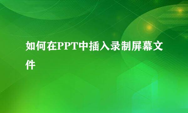 如何在PPT中插入录制屏幕文件