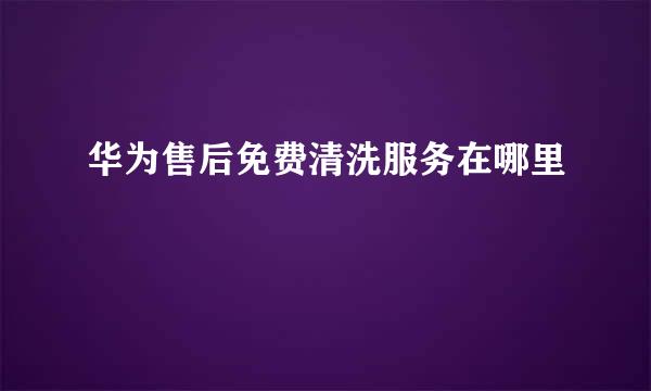 华为售后免费清洗服务在哪里