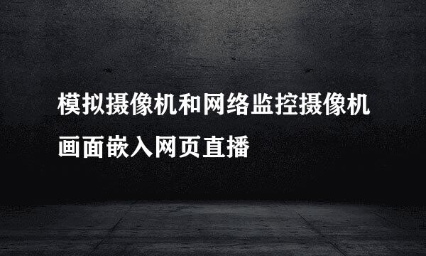 模拟摄像机和网络监控摄像机画面嵌入网页直播