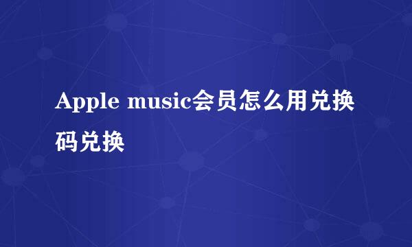 Apple music会员怎么用兑换码兑换