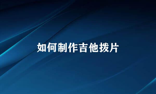 如何制作吉他拨片