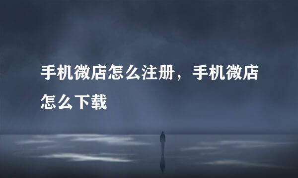 手机微店怎么注册，手机微店怎么下载