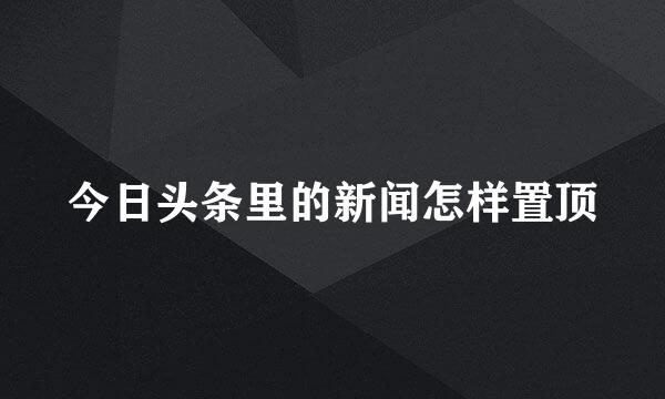 今日头条里的新闻怎样置顶