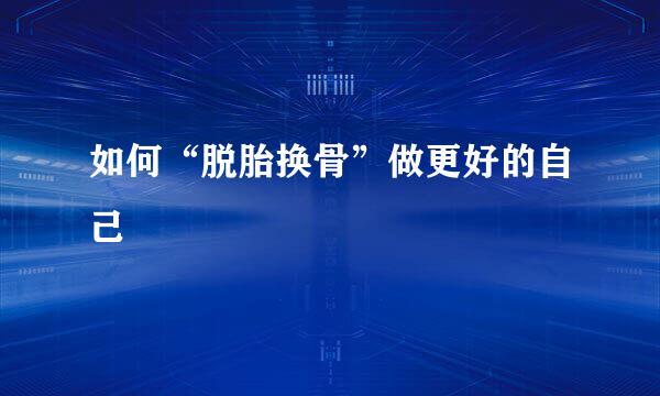 如何“脱胎换骨”做更好的自己