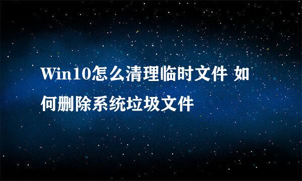 Win10怎么清理临时文件 如何删除系统垃圾文件
