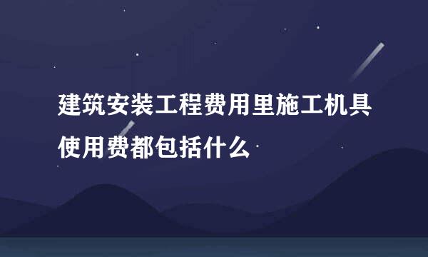 建筑安装工程费用里施工机具使用费都包括什么