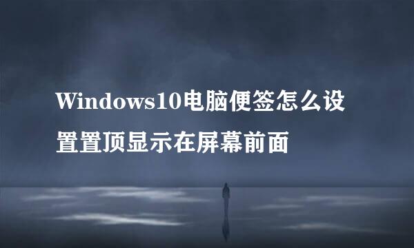 Windows10电脑便签怎么设置置顶显示在屏幕前面
