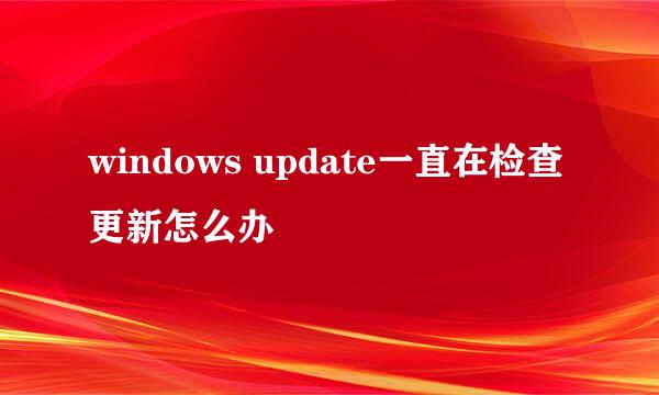 windows update一直在检查更新怎么办