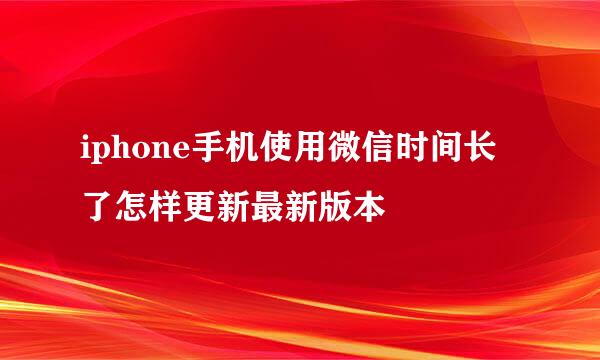 iphone手机使用微信时间长了怎样更新最新版本