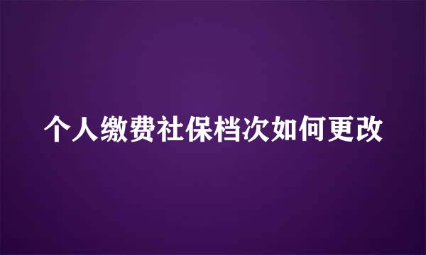个人缴费社保档次如何更改
