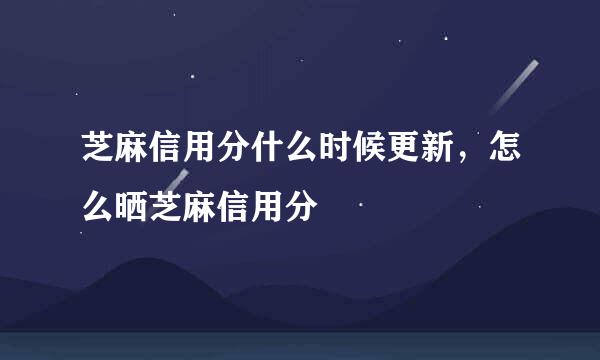 芝麻信用分什么时候更新，怎么晒芝麻信用分