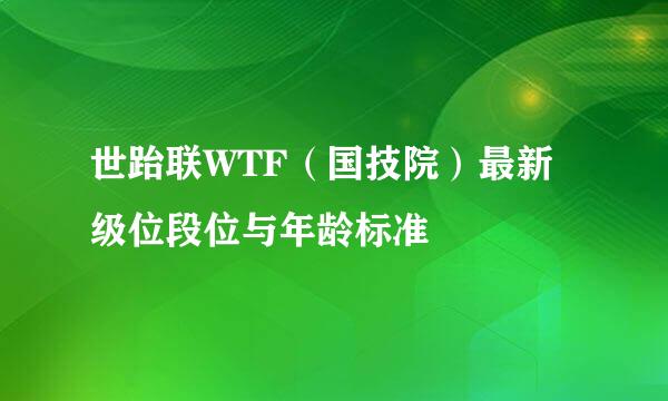 世跆联WTF（国技院）最新级位段位与年龄标准