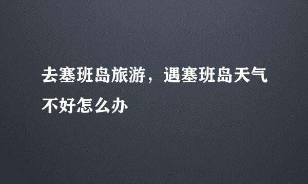 去塞班岛旅游，遇塞班岛天气不好怎么办