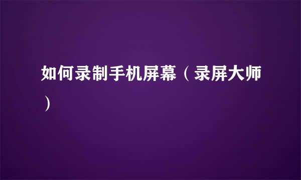 如何录制手机屏幕（录屏大师）