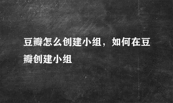 豆瓣怎么创建小组，如何在豆瓣创建小组