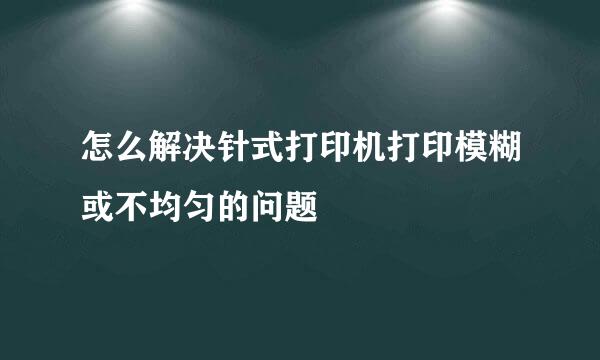 怎么解决针式打印机打印模糊或不均匀的问题