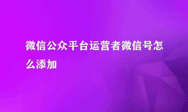 微信公众平台运营者微信号怎么添加