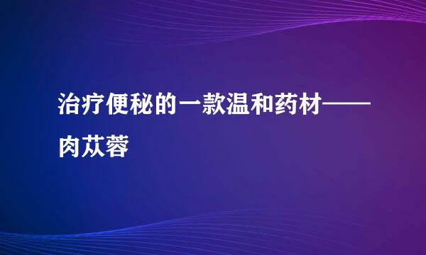 治疗便秘的一款温和药材——肉苁蓉