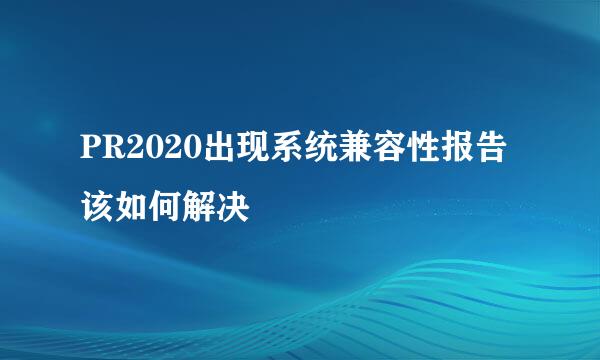 PR2020出现系统兼容性报告该如何解决