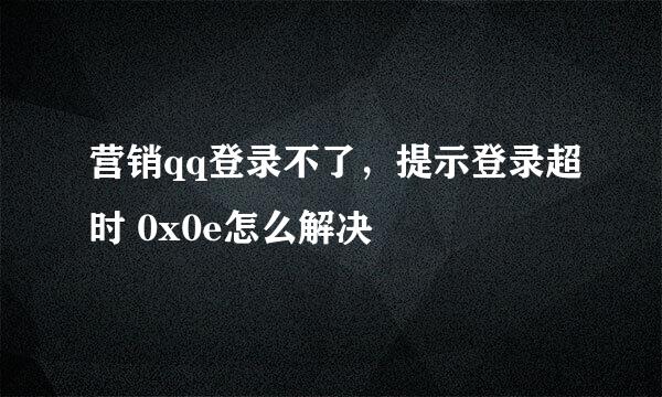 营销qq登录不了，提示登录超时 0x0e怎么解决