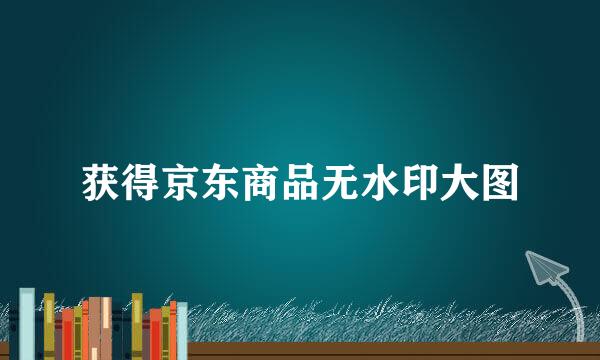 获得京东商品无水印大图